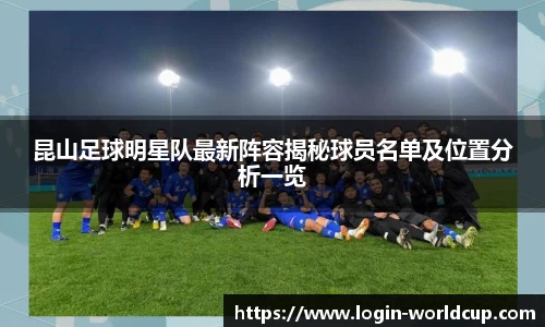 昆山足球明星队最新阵容揭秘球员名单及位置分析一览