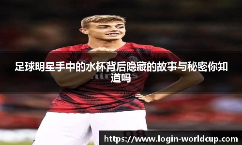 足球明星手中的水杯背后隐藏的故事与秘密你知道吗
